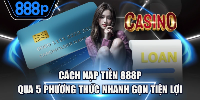 Cách Nạp Tiền 888P Qua 5 Phương Thức Nhanh Gọn Tiện Lợi