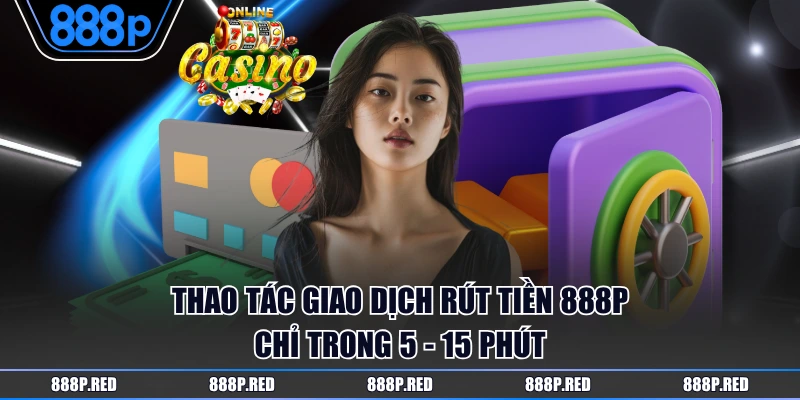 Thao tác giao dịch rút tiền 888P chỉ trong 5 - 15 phút