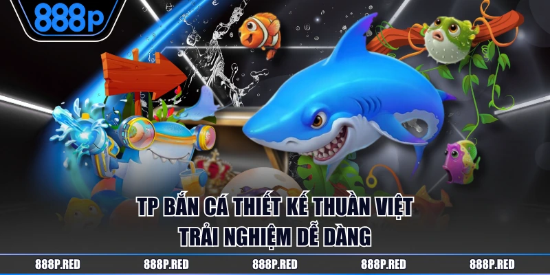 Trải Nghiệm TP Bắn Cá Tại Nền Tảng 888P Uy Tín Thưởng Cao 2 TP Bắn Cá thiết kế thuần Việt trải nghiệm dễ dàng
